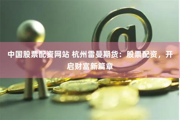中国股票配资网站 杭州雷曼期货：股票配资，开启财富新篇章