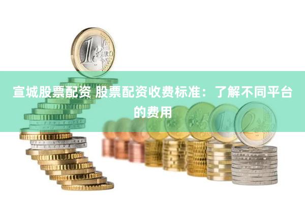 宣城股票配资 股票配资收费标准：了解不同平台的费用