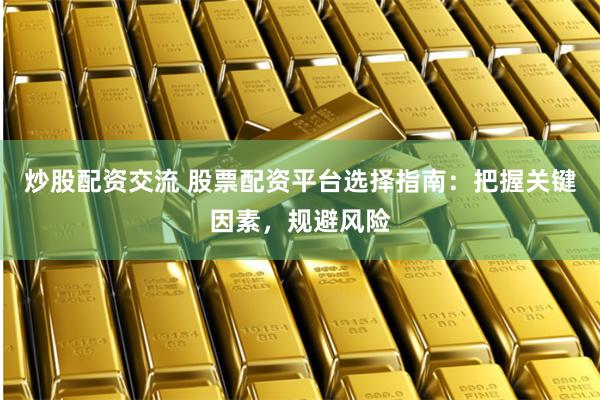 炒股配资交流 股票配资平台选择指南：把握关键因素，规避风险
