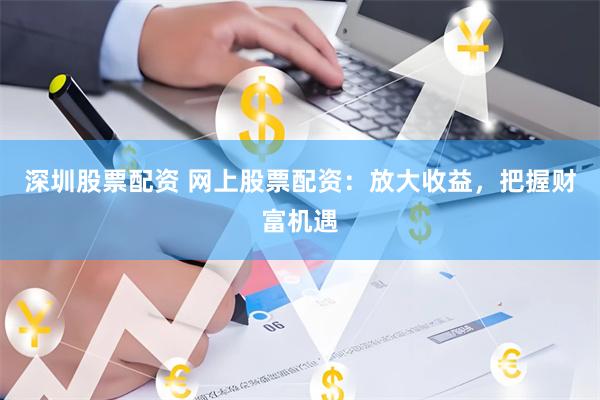 深圳股票配资 网上股票配资：放大收益，把握财富机遇