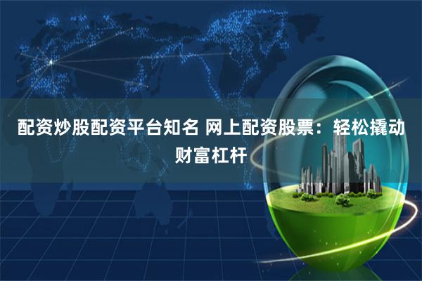 配资炒股配资平台知名 网上配资股票：轻松撬动财富杠杆