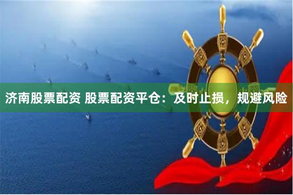 济南股票配资 股票配资平仓：及时止损，规避风险