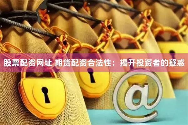 股票配资网址 期货配资合法性：揭开投资者的疑惑