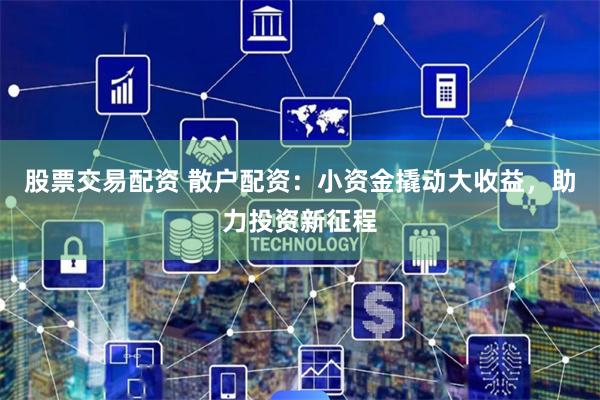 股票交易配资 散户配资：小资金撬动大收益，助力投资新征程