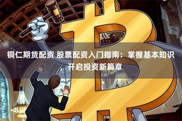 铜仁期货配资 股票配资入门指南：掌握基本知识，开启投资新篇章