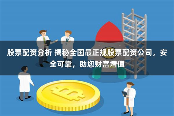 股票配资分析 揭秘全国最正规股票配资公司，安全可靠，助您财富增值