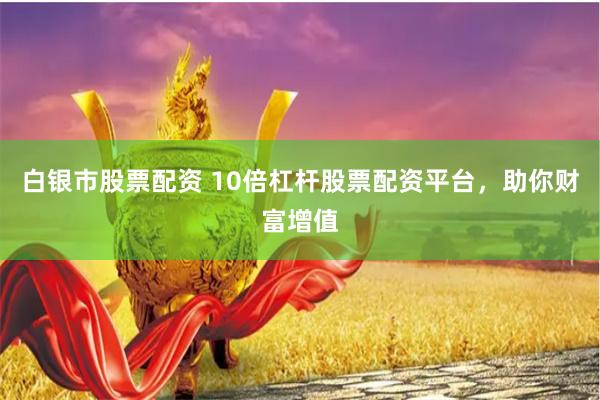 白银市股票配资 10倍杠杆股票配资平台，助你财富增值