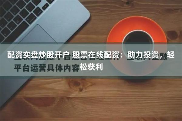配资实盘炒股开户 股票在线配资：助力投资，轻松获利