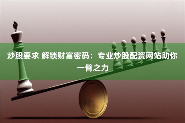 炒股要求 解锁财富密码：专业炒股配资网站助你一臂之力