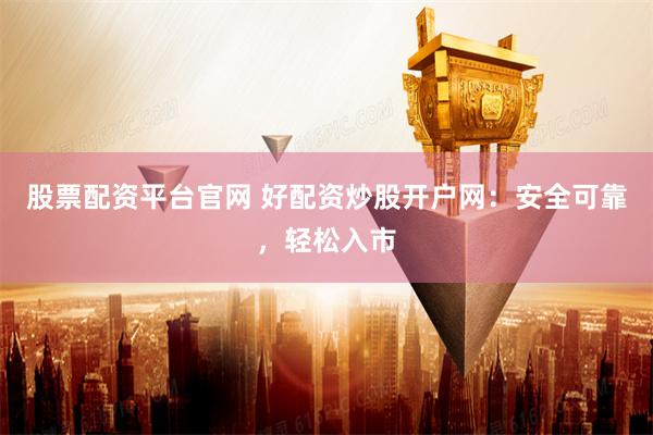 股票配资平台官网 好配资炒股开户网：安全可靠，轻松入市