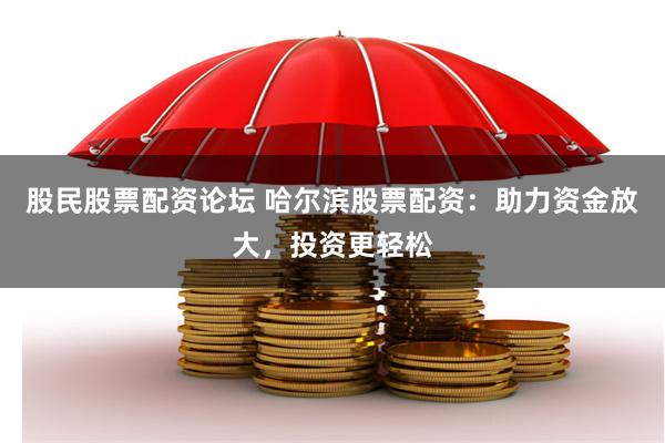 股民股票配资论坛 哈尔滨股票配资：助力资金放大，投资更轻松