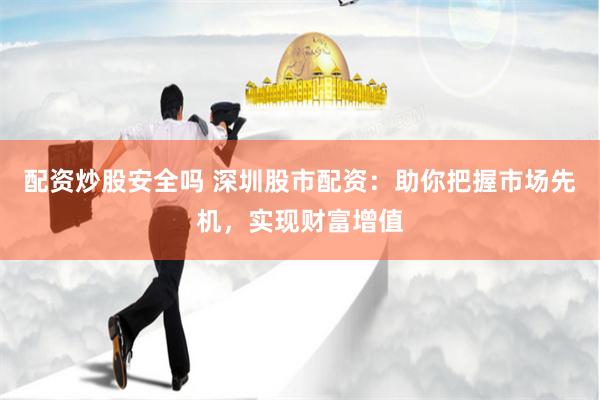 配资炒股安全吗 深圳股市配资：助你把握市场先机，实现财富增值