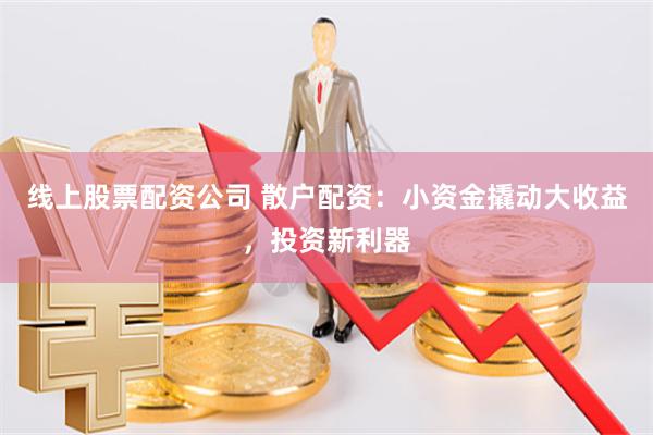 线上股票配资公司 散户配资：小资金撬动大收益，投资新利器