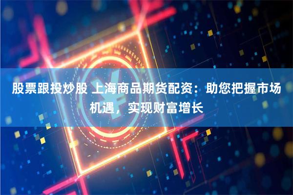 股票跟投炒股 上海商品期货配资：助您把握市场机遇，实现财富增长