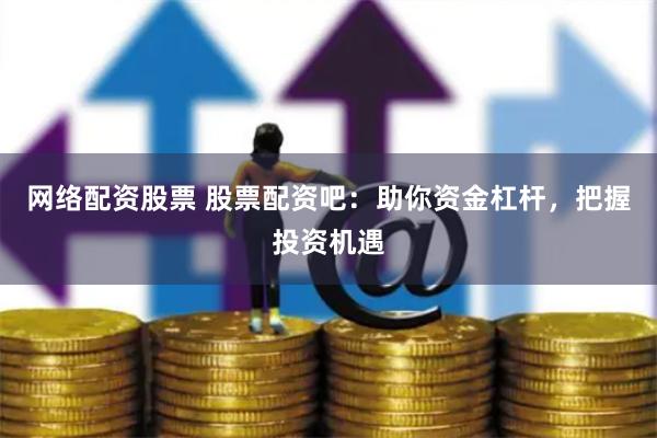 网络配资股票 股票配资吧：助你资金杠杆，把握投资机遇