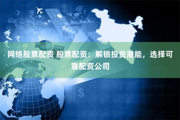 网络股票配资 股票配资：解锁投资潜能，选择可靠配资公司