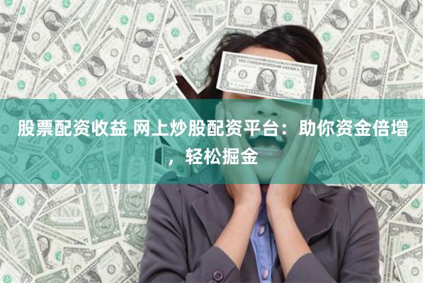 股票配资收益 网上炒股配资平台：助你资金倍增，轻松掘金