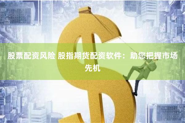 股票配资风险 股指期货配资软件：助您把握市场先机