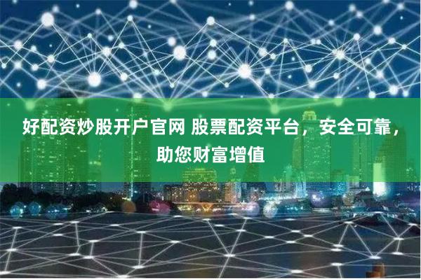 好配资炒股开户官网 股票配资平台，安全可靠，助您财富增值
