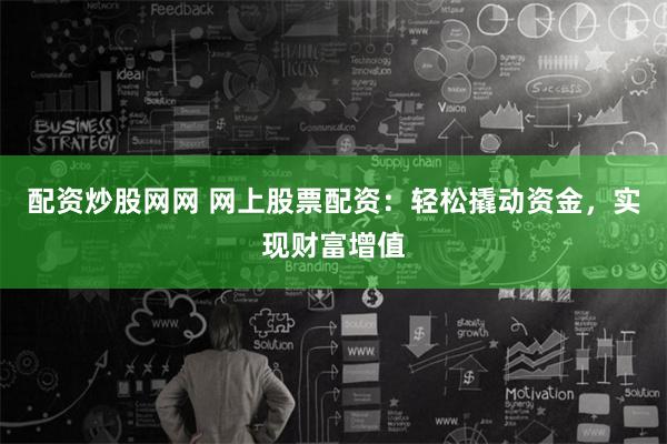 配资炒股网网 网上股票配资：轻松撬动资金，实现财富增值