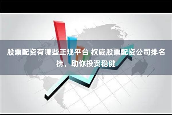 股票配资有哪些正规平台 权威股票配资公司排名榜，助你投资稳健