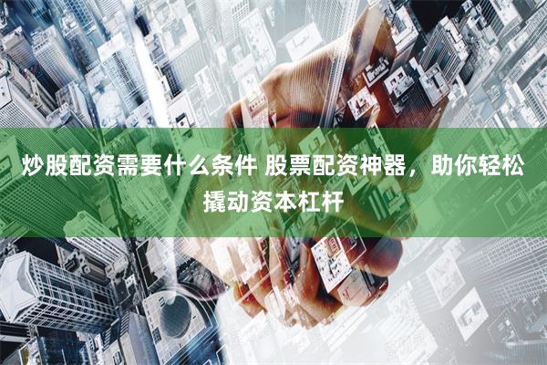 炒股配资需要什么条件 股票配资神器，助你轻松撬动资本杠杆