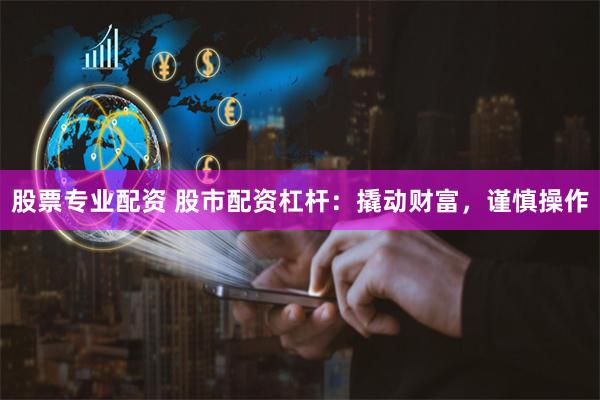 股票专业配资 股市配资杠杆：撬动财富，谨慎操作
