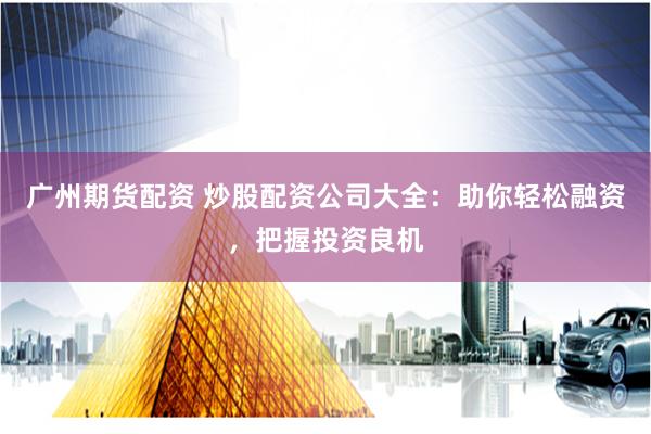 广州期货配资 炒股配资公司大全：助你轻松融资，把握投资良机