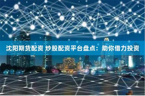 沈阳期货配资 炒股配资平台盘点：助你借力投资