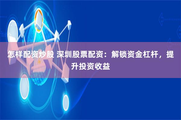 怎样配资炒股 深圳股票配资：解锁资金杠杆，提升投资收益