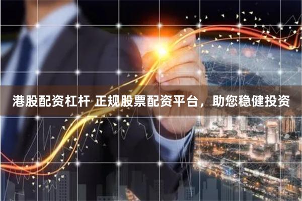 港股配资杠杆 正规股票配资平台，助您稳健投资