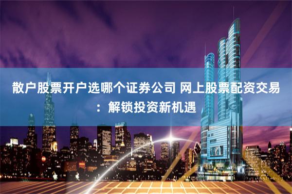 散户股票开户选哪个证券公司 网上股票配资交易：解锁投资新机遇