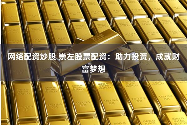 网络配资炒股 崇左股票配资：助力投资，成就财富梦想