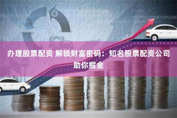 办理股票配资 解锁财富密码：知名股票配资公司助你掘金