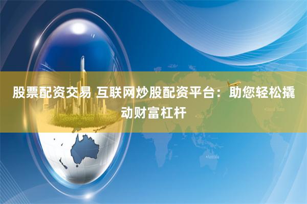 股票配资交易 互联网炒股配资平台：助您轻松撬动财富杠杆