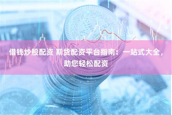 借钱炒股配资 期货配资平台指南：一站式大全，助您轻松配资
