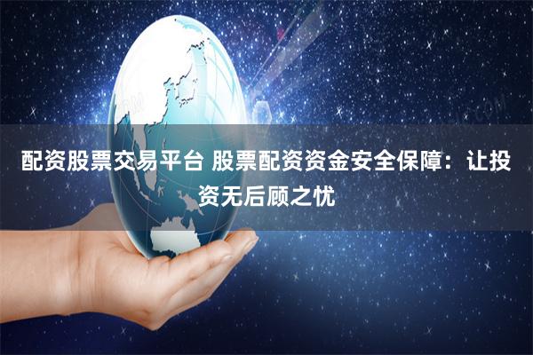 配资股票交易平台 股票配资资金安全保障：让投资无后顾之忧