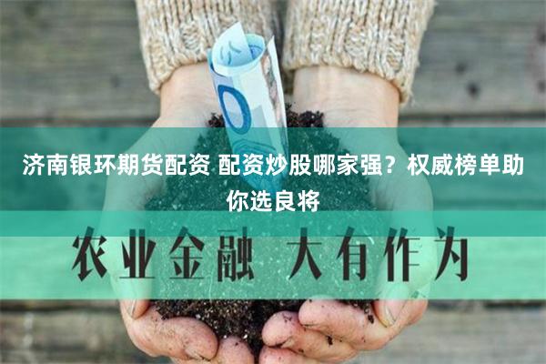 济南银环期货配资 配资炒股哪家强？权威榜单助你选良将