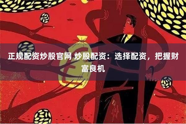 正规配资炒股官网 炒股配资：选择配资，把握财富良机