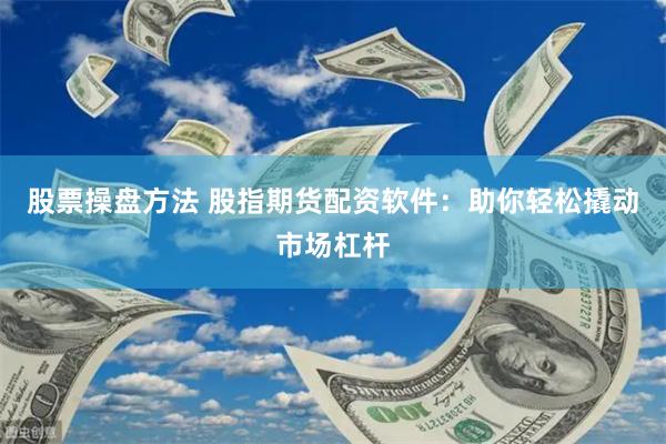 股票操盘方法 股指期货配资软件：助你轻松撬动市场杠杆