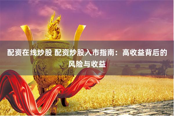 配资在线炒股 配资炒股入市指南：高收益背后的风险与收益