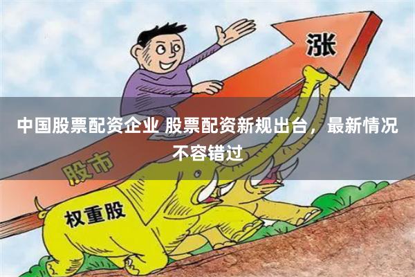 中国股票配资企业 股票配资新规出台，最新情况不容错过