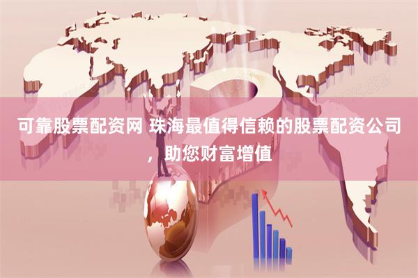可靠股票配资网 珠海最值得信赖的股票配资公司，助您财富增值