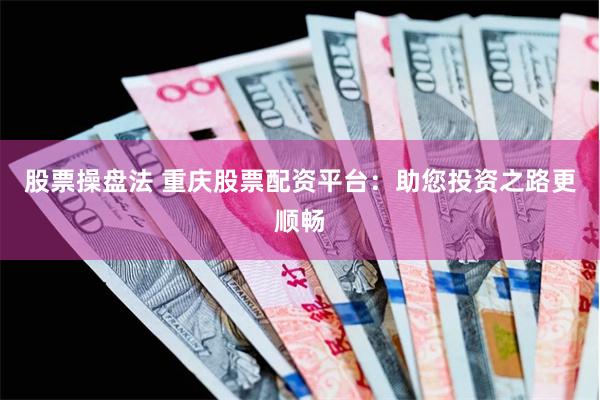 股票操盘法 重庆股票配资平台：助您投资之路更顺畅