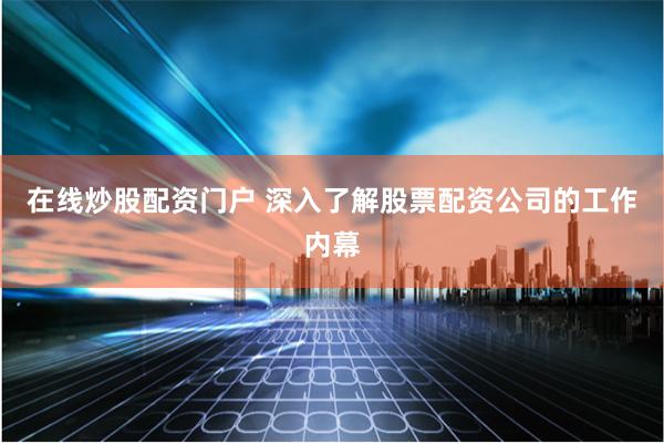 在线炒股配资门户 深入了解股票配资公司的工作内幕