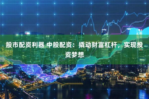 股市配资利器 中股配资：撬动财富杠杆，实现投资梦想