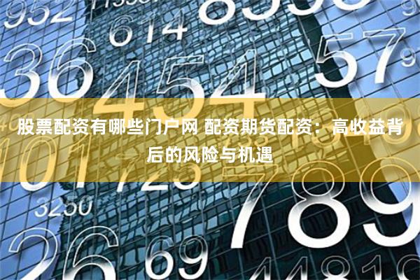 股票配资有哪些门户网 配资期货配资：高收益背后的风险与机遇