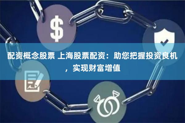 配资概念股票 上海股票配资：助您把握投资良机，实现财富增值
