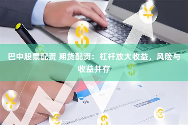 巴中股票配资 期货配资：杠杆放大收益，风险与收益并存