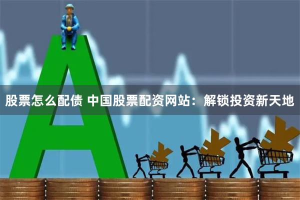 股票怎么配债 中国股票配资网站：解锁投资新天地